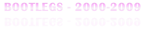 BOOTLEGS - 2000-2009