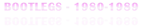 BOOTLEGS - 1980-1989